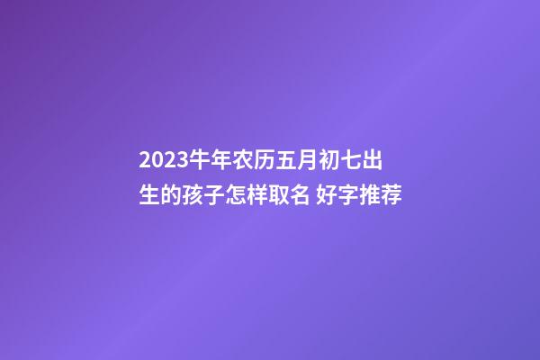 2023牛年农历五月初七出生的孩子怎样取名 好字推荐